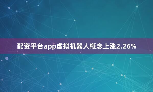 配资平台app虚拟机器人概念上涨2.26%