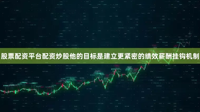 股票配资平台配资炒股　　他的目标是建立更紧密的绩效薪酬挂钩机制