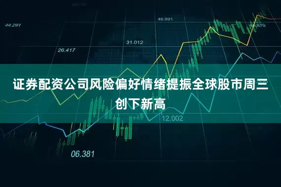 证券配资公司风险偏好情绪提振全球股市周三创下新高