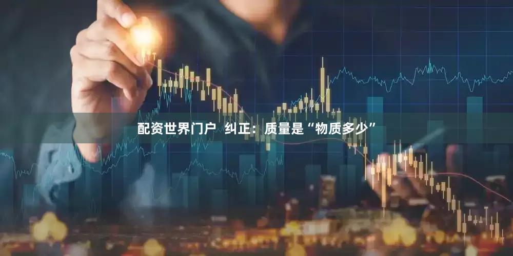 配资世界门户  纠正：质量是“物质多少”