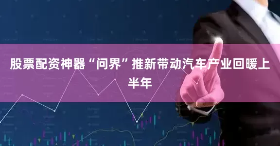 股票配资神器“问界”推新带动汽车产业回暖上半年