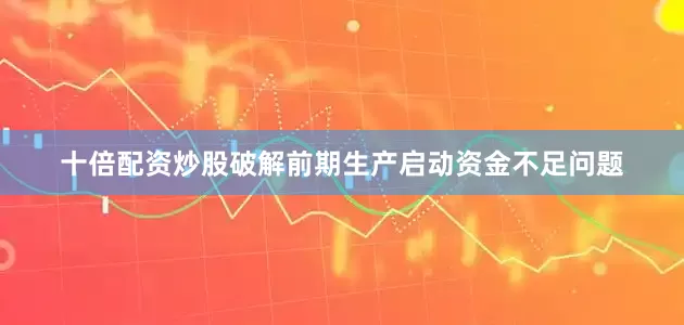 十倍配资炒股破解前期生产启动资金不足问题