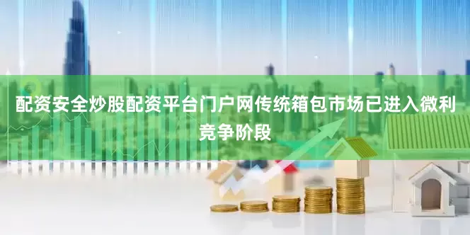 配资安全炒股配资平台门户网传统箱包市场已进入微利竞争阶段