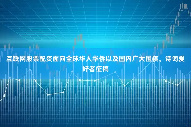 互联网股票配资面向全球华人华侨以及国内广大围棋、诗词爱好者征稿