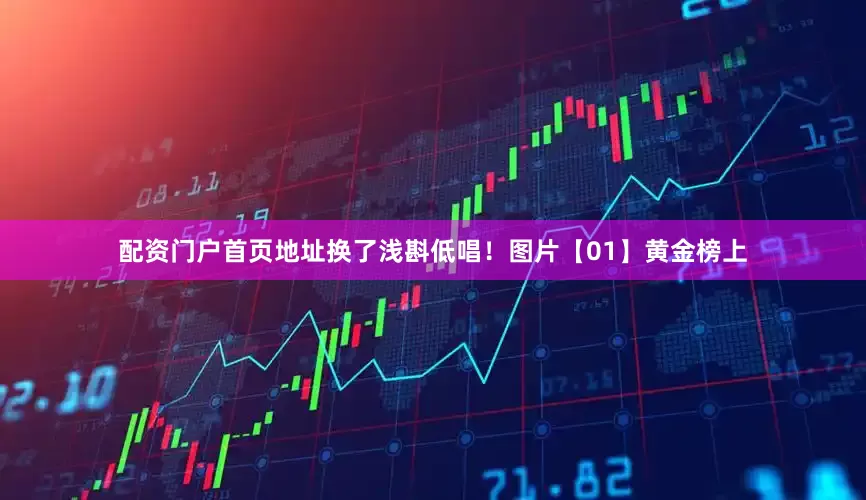 配资门户首页地址换了浅斟低唱！图片【01】黄金榜上