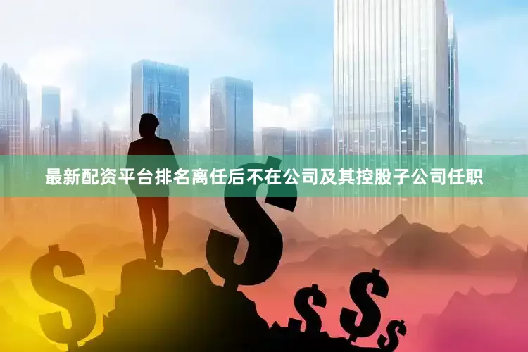 最新配资平台排名离任后不在公司及其控股子公司任职
