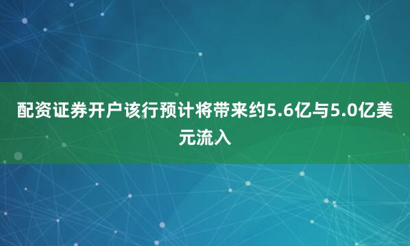 配资证券开户该行预计将带来约5.6亿与5.0亿美元流入
