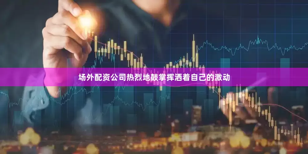 场外配资公司热烈地鼓掌挥洒着自己的激动