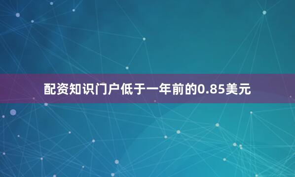 配资知识门户低于一年前的0.85美元