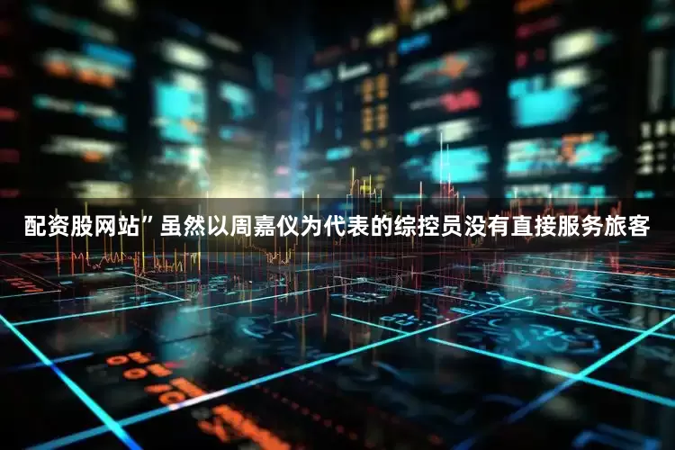 配资股网站”虽然以周嘉仪为代表的综控员没有直接服务旅客