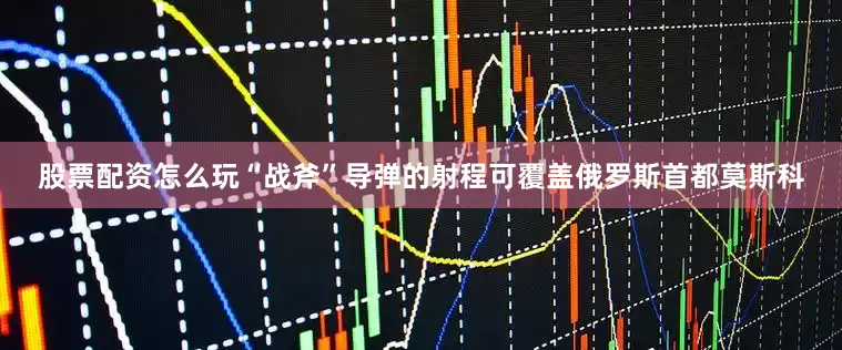 股票配资怎么玩“战斧”导弹的射程可覆盖俄罗斯首都莫斯科