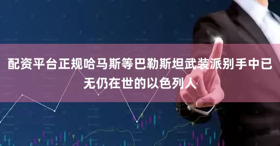 配资平台正规哈马斯等巴勒斯坦武装派别手中已无仍在世的以色列人