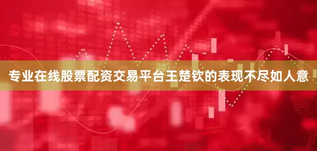 专业在线股票配资交易平台王楚钦的表现不尽如人意
