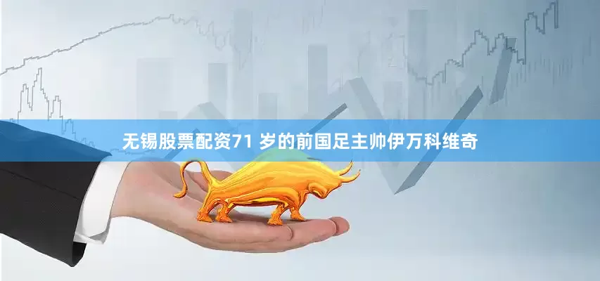 无锡股票配资71 岁的前国足主帅伊万科维奇